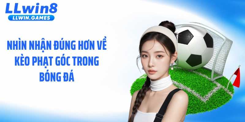 Kèo Phạt Góc LLWIN: Nhịp Trận Đấu Tạo Ra Lợi Thế Cược Ẩn Nhìn nhận đúng hơn về kèo phạt góc trong bóng đá